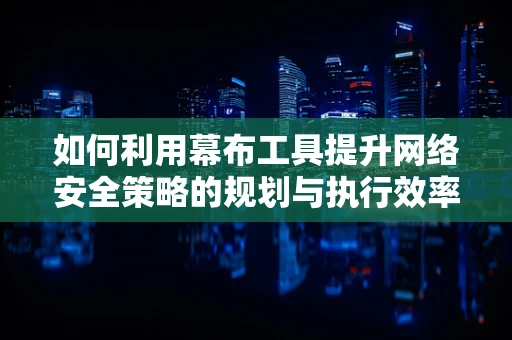 如何利用幕布工具提升网络安全策略的规划与执行效率？