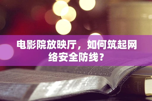 电影院放映厅，如何筑起网络安全防线？