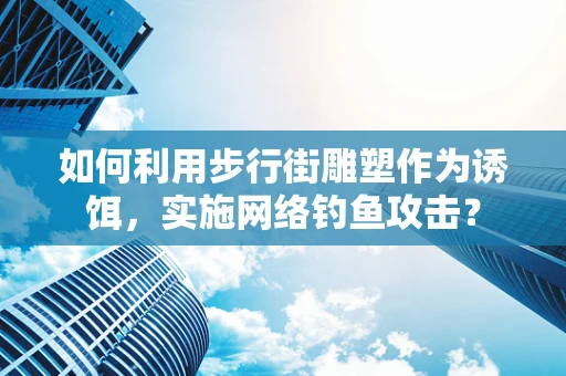 如何利用步行街雕塑作为诱饵，实施网络钓鱼攻击？