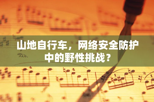 山地自行车，网络安全防护中的野性挑战？