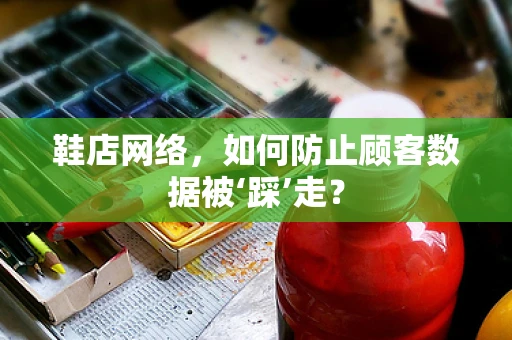 鞋店网络，如何防止顾客数据被‘踩’走？