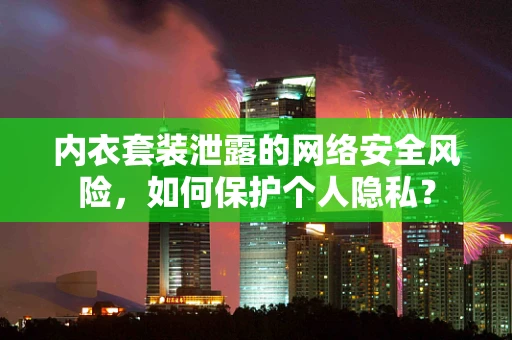 内衣套装泄露的网络安全风险，如何保护个人隐私？