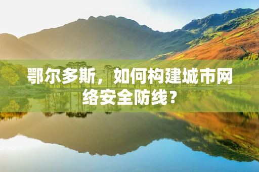 鄂尔多斯，如何构建城市网络安全防线？