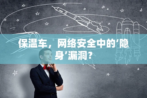 保温车，网络安全中的‘隐身’漏洞？