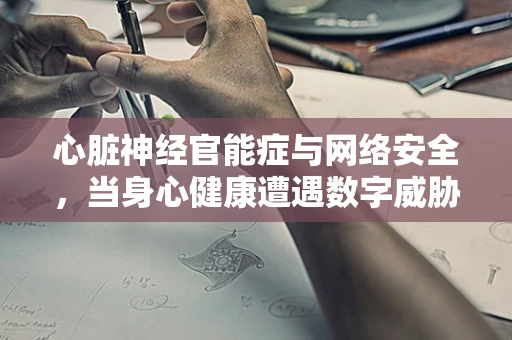 心脏神经官能症与网络安全，当身心健康遭遇数字威胁