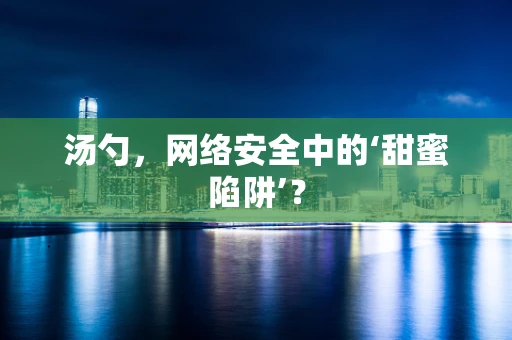 汤勺，网络安全中的‘甜蜜陷阱’？