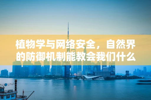 植物学与网络安全，自然界的防御机制能教会我们什么？