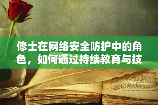 修士在网络安全防护中的角色，如何通过持续教育与技能提升强化防线？