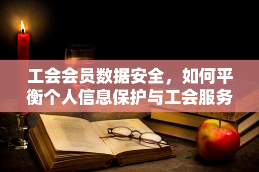 工会会员数据安全，如何平衡个人信息保护与工会服务？