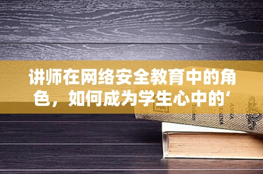 讲师在网络安全教育中的角色，如何成为学生心中的‘安全卫士’？