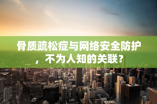骨质疏松症与网络安全防护，不为人知的关联？