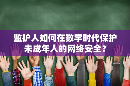监护人如何在数字时代保护未成年人的网络安全？