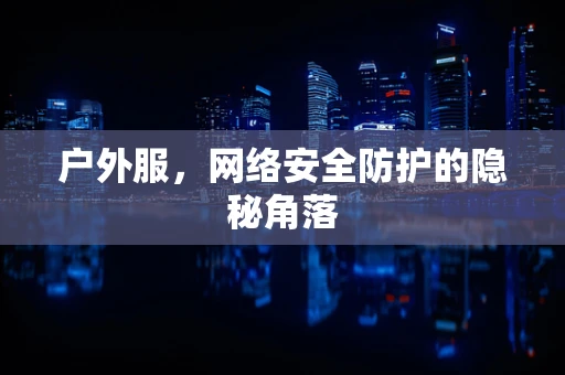 户外服，网络安全防护的隐秘角落