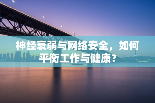 神经衰弱与网络安全，如何平衡工作与健康？