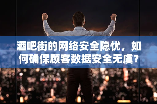 酒吧街的网络安全隐忧，如何确保顾客数据安全无虞？