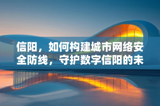 信阳，如何构建城市网络安全防线，守护数字信阳的未来？