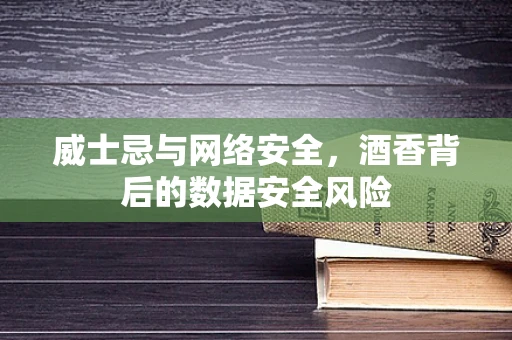 威士忌与网络安全，酒香背后的数据安全风险