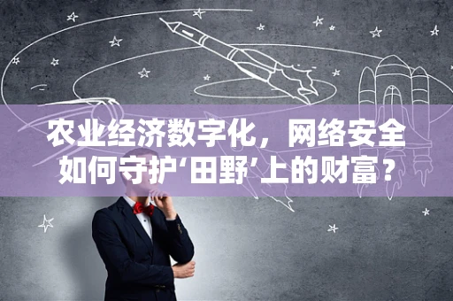 农业经济数字化，网络安全如何守护‘田野’上的财富？