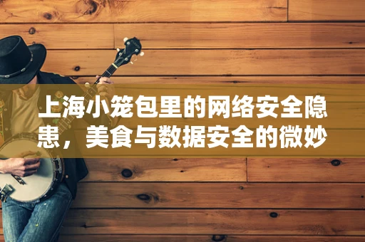 上海小笼包里的网络安全隐患，美食与数据安全的微妙平衡
