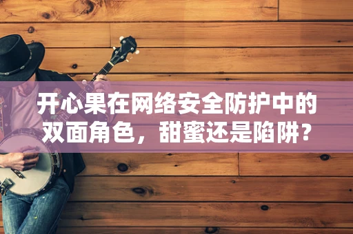 开心果在网络安全防护中的双面角色，甜蜜还是陷阱？