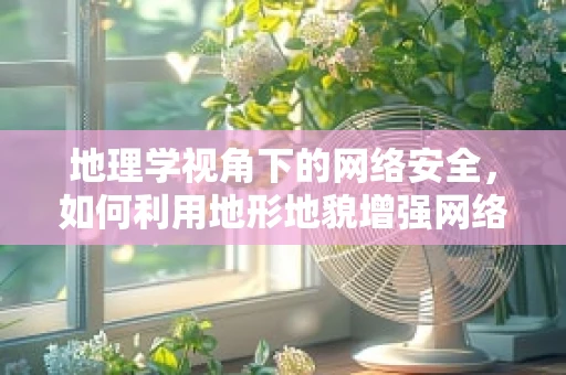 地理学视角下的网络安全，如何利用地形地貌增强网络防御？