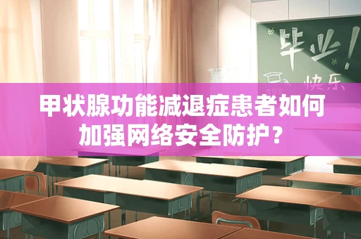 甲状腺功能减退症患者如何加强网络安全防护？
