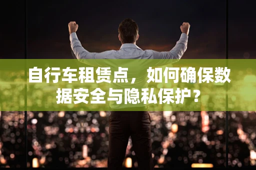自行车租赁点，如何确保数据安全与隐私保护？