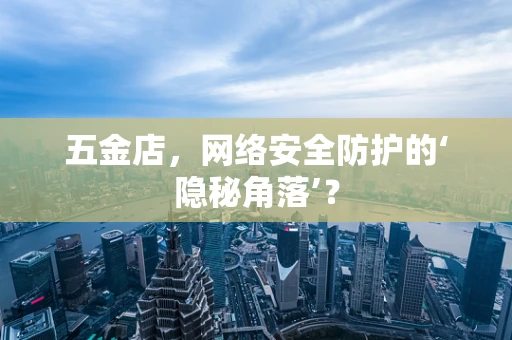五金店，网络安全防护的‘隐秘角落’？
