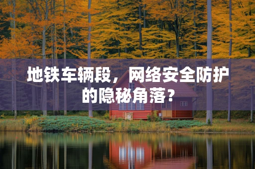 地铁车辆段，网络安全防护的隐秘角落？