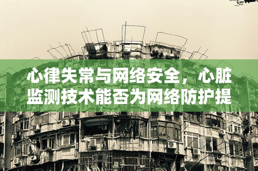 心律失常与网络安全，心脏监测技术能否为网络防护提供新思路？