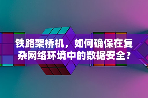 铁路架桥机，如何确保在复杂网络环境中的数据安全？