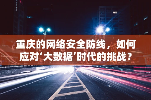 重庆的网络安全防线，如何应对‘大数据’时代的挑战？