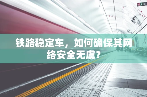 铁路稳定车，如何确保其网络安全无虞？
