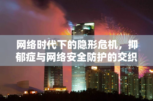 网络时代下的隐形危机，抑郁症与网络安全防护的交织