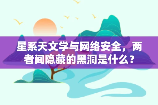 星系天文学与网络安全，两者间隐藏的黑洞是什么？