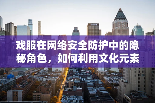 戏服在网络安全防护中的隐秘角色，如何利用文化元素增强系统伪装？
