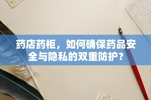 药店药柜，如何确保药品安全与隐私的双重防护？