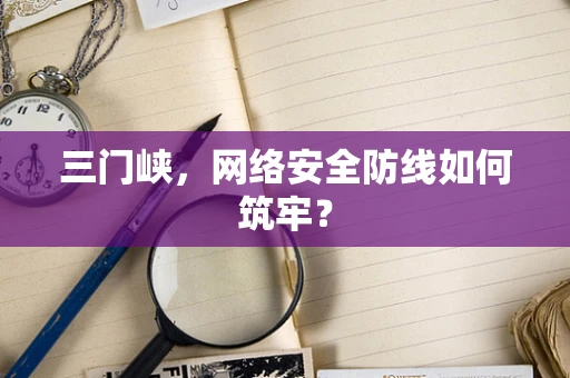 三门峡，网络安全防线如何筑牢？