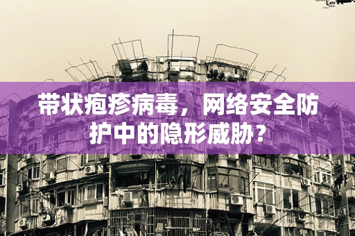 带状疱疹病毒，网络安全防护中的隐形威胁？