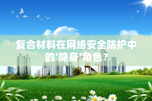 复合材料在网络安全防护中的‘隐身’角色？