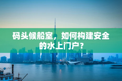 码头候船室，如何构建安全的水上门户？