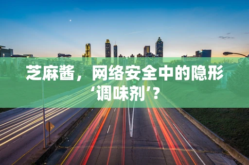 芝麻酱，网络安全中的隐形‘调味剂’？
