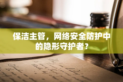 保洁主管，网络安全防护中的隐形守护者？