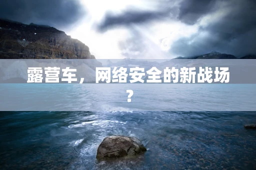 露营车，网络安全的新战场？