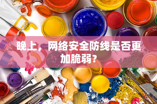 晚上，网络安全防线是否更加脆弱？
