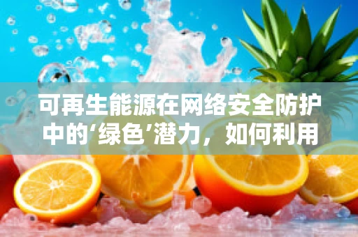 可再生能源在网络安全防护中的‘绿色’潜力，如何利用清洁能源提升网络安全？