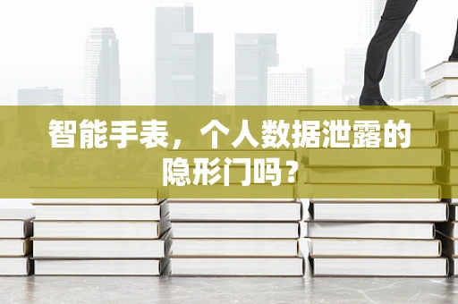 智能手表，个人数据泄露的隐形门吗？