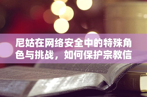 尼姑在网络安全中的特殊角色与挑战，如何保护宗教信仰的网络安全？