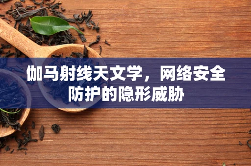 伽马射线天文学，网络安全防护的隐形威胁