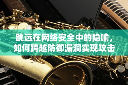 跳远在网络安全中的隐喻，如何跨越防御漏洞实现攻击？